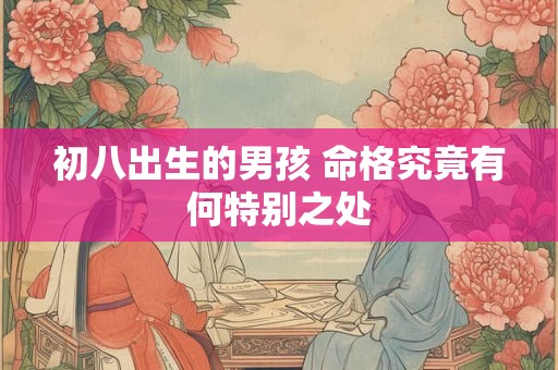 初八出生的男孩 命格究竟有何特别之处