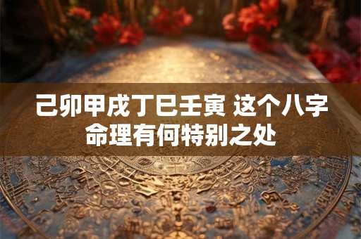 己卯甲戌丁巳壬寅 这个八字命理有何特别之处 己卯甲戌丁巳壬寅 这个八字命理有何特别之处