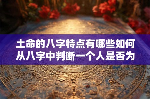 土命的八字特点有哪些如何从八字中判断一个人是否为土命