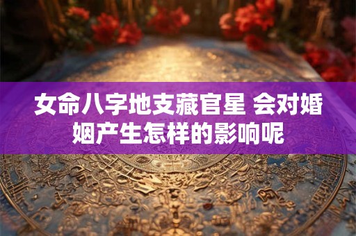 女命八字地支藏官星 会对婚姻产生怎样的影响呢