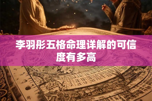 李羽彤五格命理详解的可信度有多高