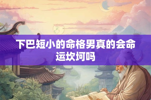 下巴短小的命格男真的会命运坎坷吗