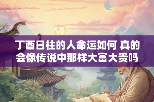 丁酉日柱的人命运如何 真的会像传说中那样大富大贵吗