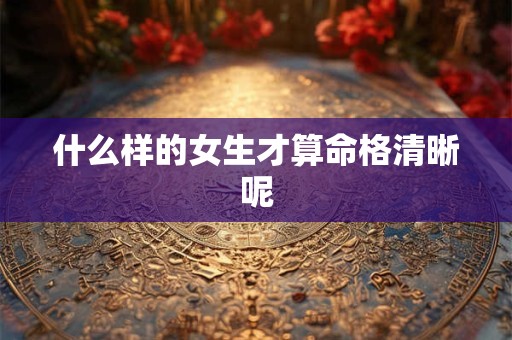 什么样的女生才算命格清晰呢