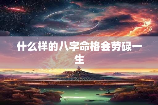 什么样的八字命格会劳碌一生