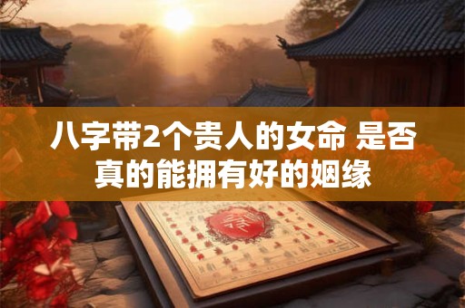 八字带2个贵人的女命 是否真的能拥有好的姻缘