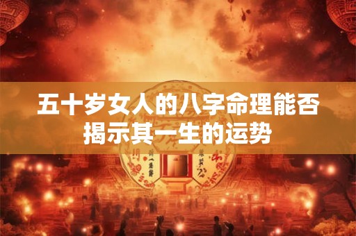 五十岁女人的八字命理能否揭示其一生的运势