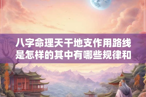 八字命理天干地支作用路线是怎样的其中有哪些规律和奥秘