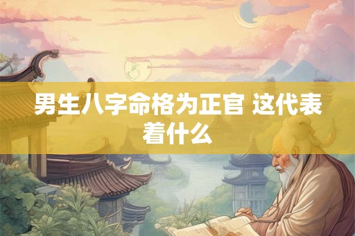 男生八字命格为正官 这代表着什么