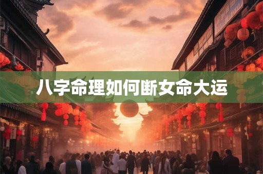 八字命理如何断女命大运
