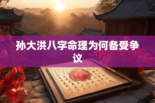 孙大洪八字命理为何备受争议