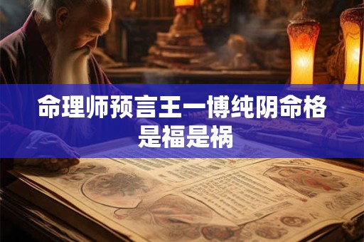 命理师预言王一博纯阴命格 是福是祸