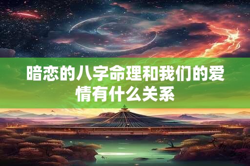 暗恋的八字命理和我们的爱情有什么关系