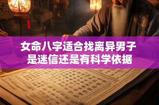 女命八字适合找离异男子 是迷信还是有科学依据