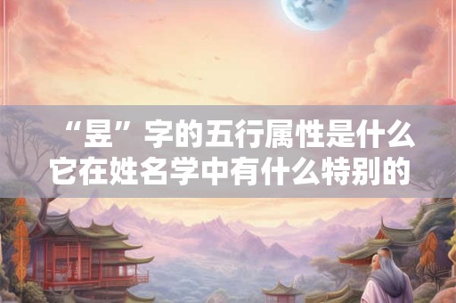 “昱”字的五行属性是什么它在姓名学中有什么特别的含义吗