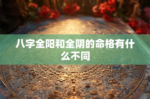 八字全阳和全阴的命格有什么不同