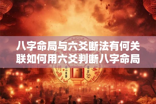 八字命局与六爻断法有何关联如何用六爻判断八字命局