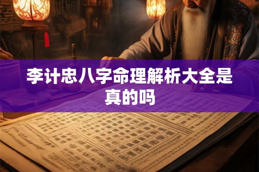 李计忠八字命理解析大全是真的吗