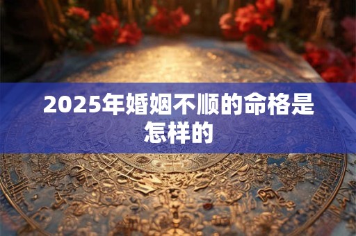 2025年婚姻不顺的命格是怎样的