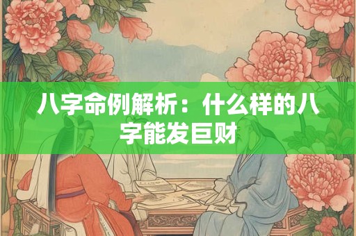 八字命例解析：什么样的八字能发巨财