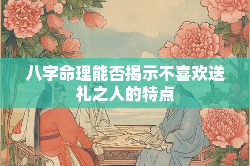 八字命理能否揭示不喜欢送礼之人的特点