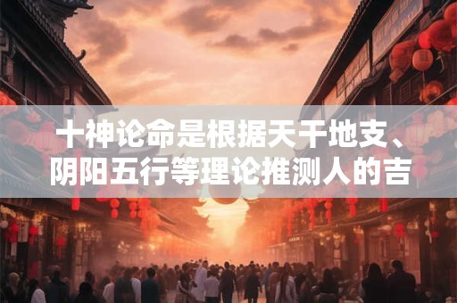 十神论命是根据天干地支、阴阳五行等理论推测人的吉凶祸福吗