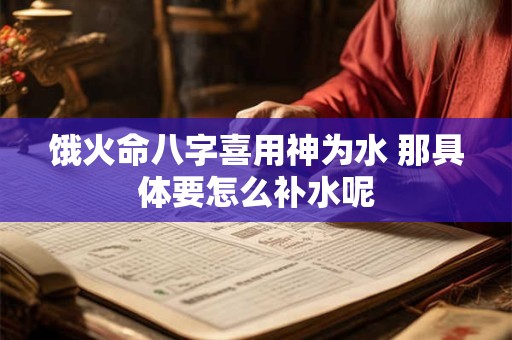 饿火命八字喜用神为水 那具体要怎么补水呢