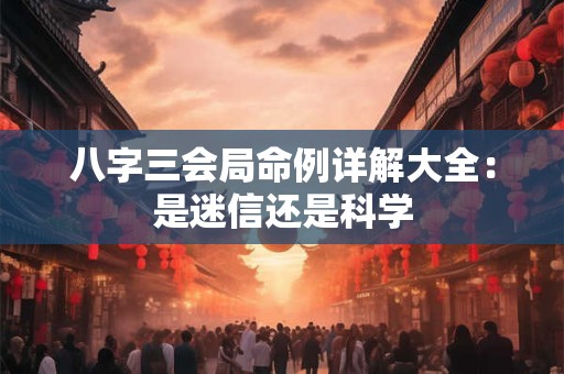八字三会局命例详解大全：是迷信还是科学