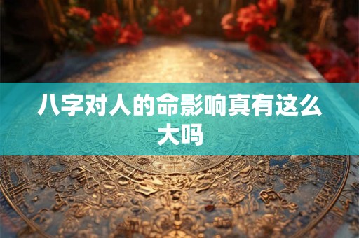 八字对人的命影响真有这么大吗