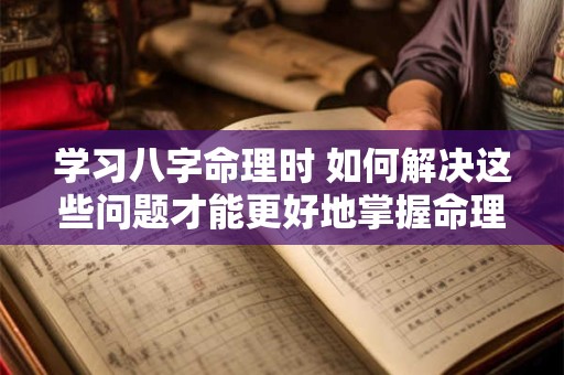 学习八字命理时 如何解决这些问题才能更好地掌握命理知识