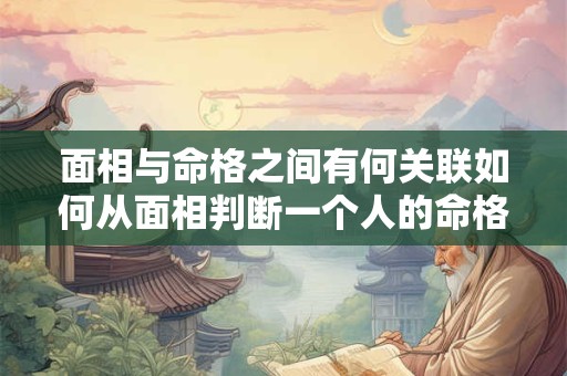 面相与命格之间有何关联如何从面相判断一个人的命格