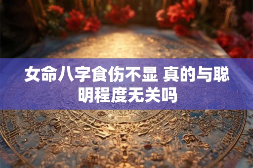 女命八字食伤不显 真的与聪明程度无关吗