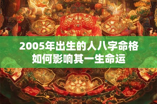 2005年出生的人八字命格如何影响其一生命运