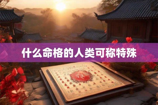 什么命格的人类可称特殊