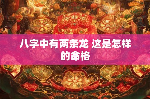 八字中有两条龙 这是怎样的命格