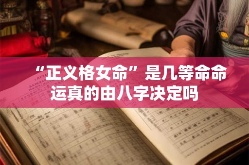 “正义格女命”是几等命命运真的由八字决定吗