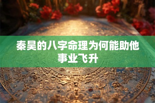 秦昊的八字命理为何能助他事业飞升