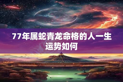 77年属蛇青龙命格的人一生运势如何