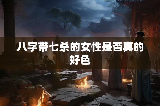 八字带七杀的女性是否真的好色