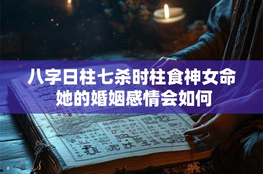 八字日柱七杀时柱食神女命 她的婚姻感情会如何
