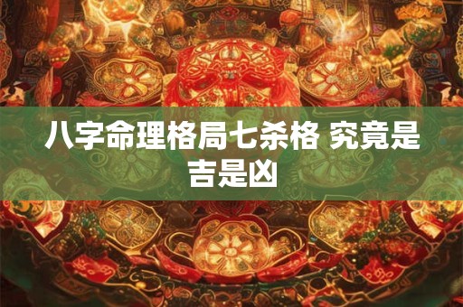 八字命理格局七杀格 究竟是吉是凶