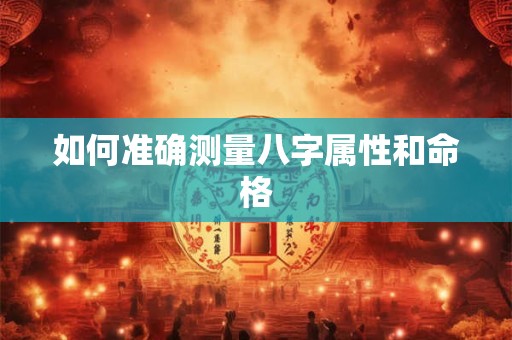 如何准确测量八字属性和命格 如何准确测量八字属性和命格