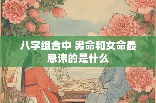 八字组合中 男命和女命最忌讳的是什么