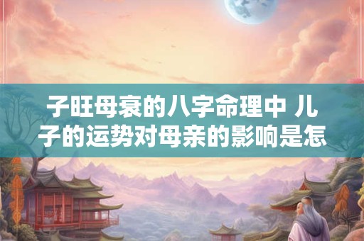子旺母衰的八字命理中 儿子的运势对母亲的影响是怎样的