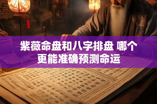 紫薇命盘和八字排盘 哪个更能准确预测命运