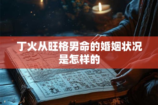 丁火从旺格男命的婚姻状况是怎样的