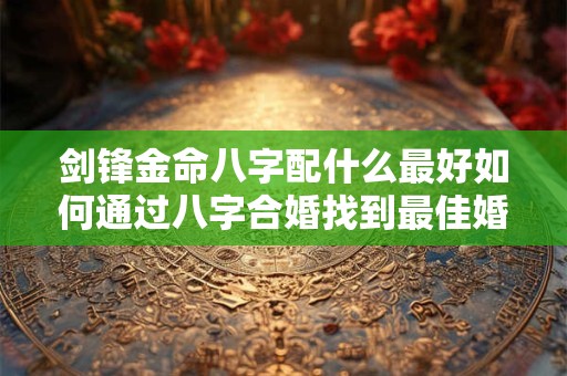 剑锋金命八字配什么最好如何通过八字合婚找到最佳婚配
