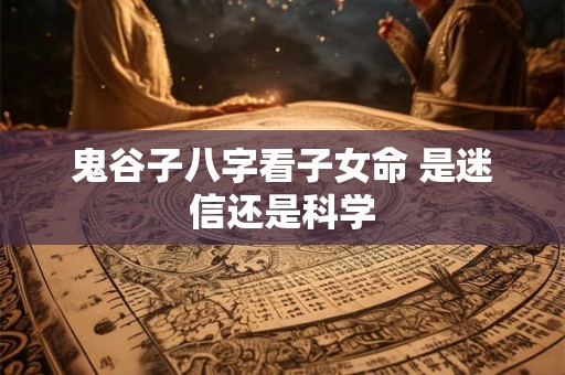 鬼谷子八字看子女命 是迷信还是科学