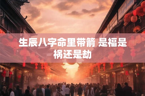 生辰八字命里带箭 是福是祸还是劫