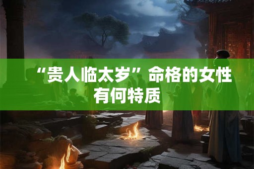 “贵人临太岁”命格的女性有何特质